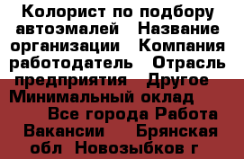 Колорист по подбору автоэмалей › Название организации ­ Компания-работодатель › Отрасль предприятия ­ Другое › Минимальный оклад ­ 15 000 - Все города Работа » Вакансии   . Брянская обл.,Новозыбков г.